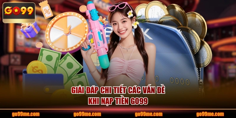 Giải đáp chi tiết các vấn đề khi nạp tiền GO99